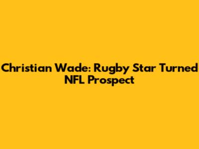 Christian Wade: Rugby Star Turned NFL Prospect