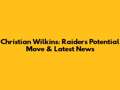 Christian Wilkins: Raiders Potential Move & Latest News