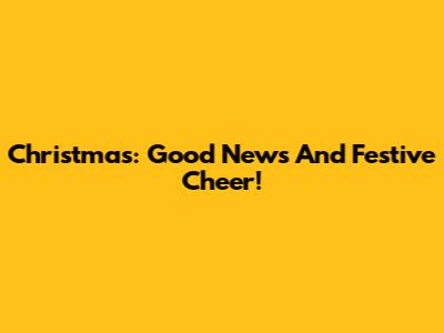 Christmas: Good News And Festive Cheer!