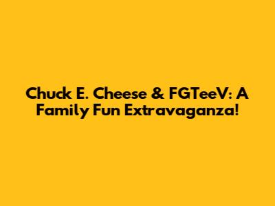 Chuck E. Cheese & FGTeeV: A Family Fun Extravaganza!