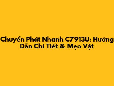 Chuyển Phát Nhanh C7913U: Hướng Dẫn Chi Tiết & Mẹo Vặt