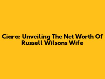 Ciara: Unveiling The Net Worth Of Russell Wilson's Wife
