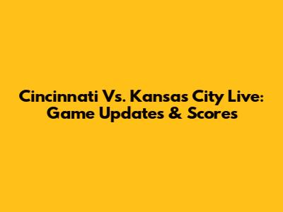 Cincinnati Vs. Kansas City Live: Game Updates & Scores
