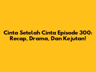 Cinta Setelah Cinta Episode 300: Recap, Drama, Dan Kejutan!