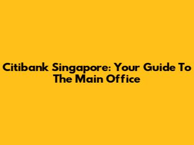 Citibank Singapore: Your Guide To The Main Office