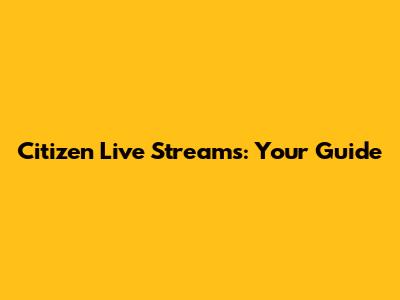 Citizen Live Streams: Your Guide