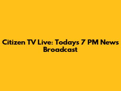 Citizen TV Live: Today's 7 PM News Broadcast