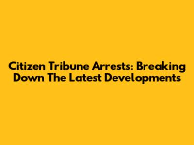Citizen Tribune Arrests: Breaking Down The Latest Developments