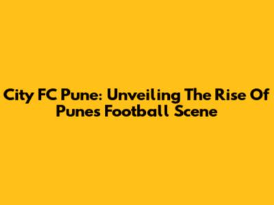 City FC Pune: Unveiling The Rise Of Pune's Football Scene