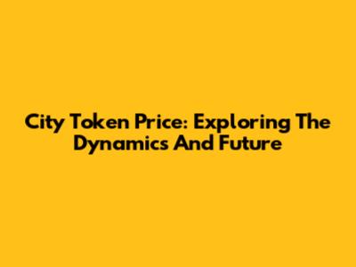 City Token Price: Exploring The Dynamics And Future