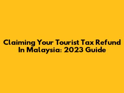 Claiming Your Tourist Tax Refund In Malaysia: 2023 Guide