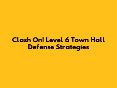 Clash On! Level 6 Town Hall Defense Strategies