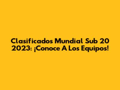 Clasificados Mundial Sub 20 2023: ¡Conoce A Los Equipos!