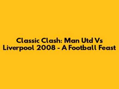Classic Clash: Man Utd Vs Liverpool 2008 - A Football Feast