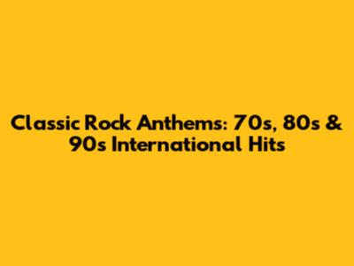 Classic Rock Anthems: 70s, 80s & 90s International Hits