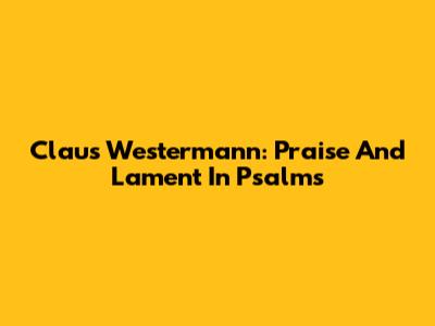 Claus Westermann: Praise And Lament In Psalms