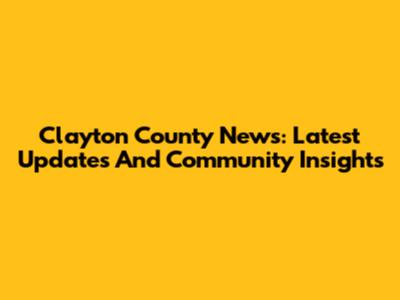 Clayton County News: Latest Updates And Community Insights