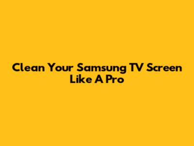 Clean Your Samsung TV Screen Like A Pro
