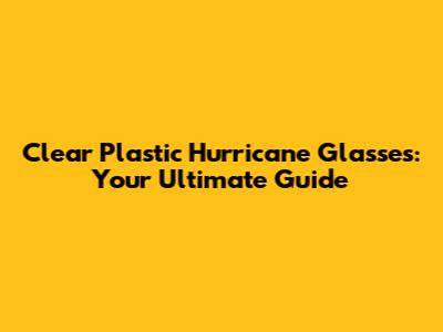 Clear Plastic Hurricane Glasses: Your Ultimate Guide