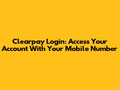 Clearpay Login: Access Your Account With Your Mobile Number