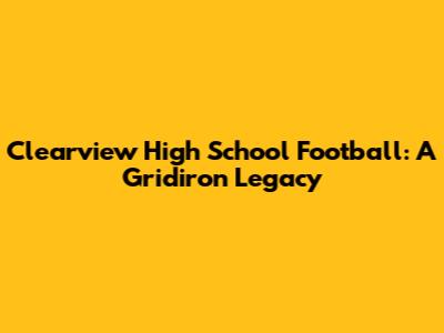 Clearview High School Football: A Gridiron Legacy