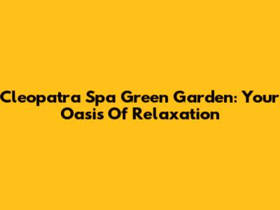 Cleopatra Spa Green Garden: Your Oasis Of Relaxation