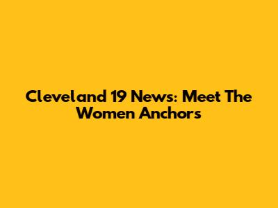 Cleveland 19 News: Meet The Women Anchors