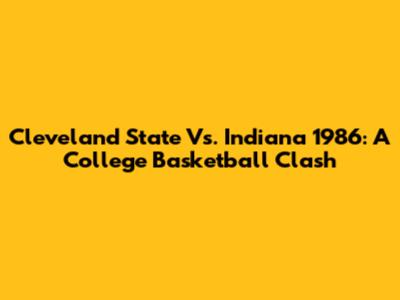Cleveland State Vs. Indiana 1986: A College Basketball Clash