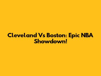 Cleveland Vs Boston: Epic NBA Showdown!