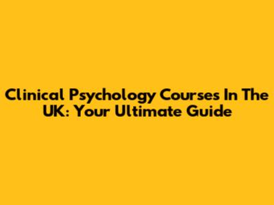 Clinical Psychology Courses In The UK: Your Ultimate Guide