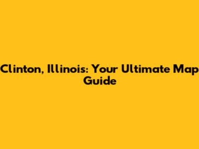 Clinton, Illinois: Your Ultimate Map Guide