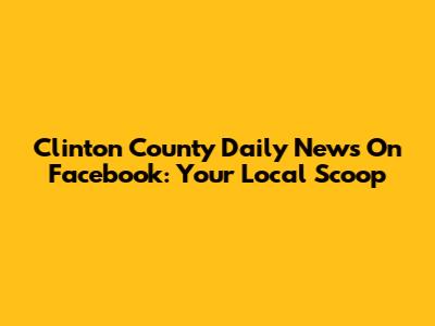 Clinton County Daily News On Facebook: Your Local Scoop