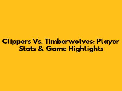 Clippers Vs. Timberwolves: Player Stats & Game Highlights