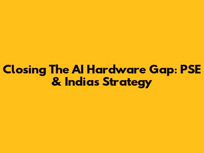 Closing The AI Hardware Gap: PSE & India's Strategy