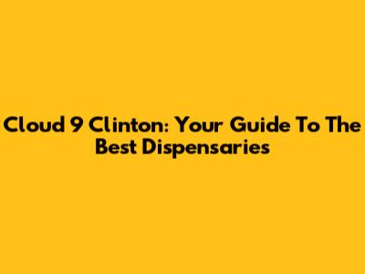 Cloud 9 Clinton: Your Guide To The Best Dispensaries