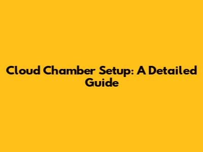 Cloud Chamber Setup: A Detailed Guide