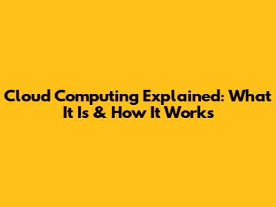 Cloud Computing Explained: What It Is & How It Works