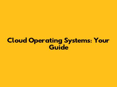 Cloud Operating Systems: Your Guide