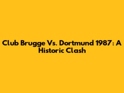 Club Brugge Vs. Dortmund 1987: A Historic Clash