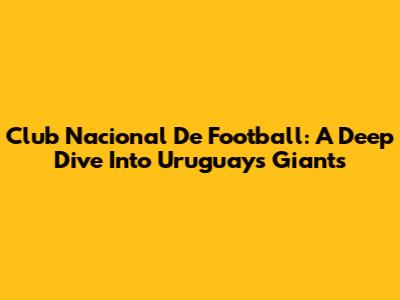 Club Nacional De Football: A Deep Dive Into Uruguay's Giants