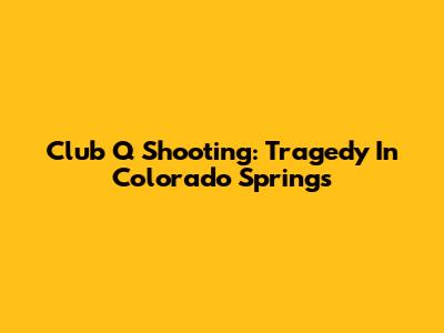 Club Q Shooting: Tragedy In Colorado Springs