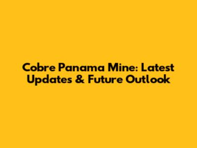 Cobre Panama Mine: Latest Updates & Future Outlook