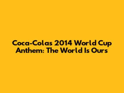 Coca-Cola's 2014 World Cup Anthem: 'The World Is Ours'
