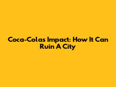 Coca-Cola's Impact: How It Can Ruin A City