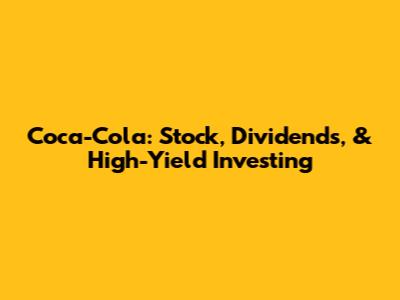 Coca-Cola: Stock, Dividends, & High-Yield Investing