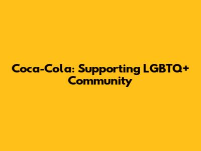 Coca-Cola: Supporting LGBTQ+ Community