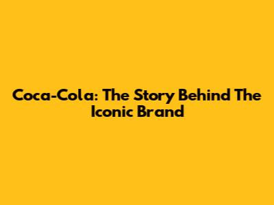 Coca-Cola: The Story Behind The Iconic Brand