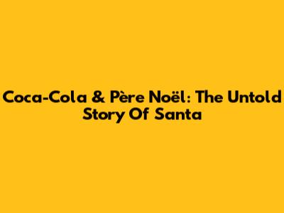 Coca-Cola & Père Noël: The Untold Story Of Santa