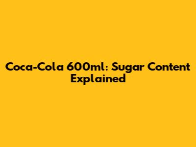 Coca-Cola 600ml: Sugar Content Explained