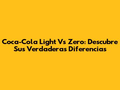 Coca-Cola Light Vs Zero: Descubre Sus Verdaderas Diferencias